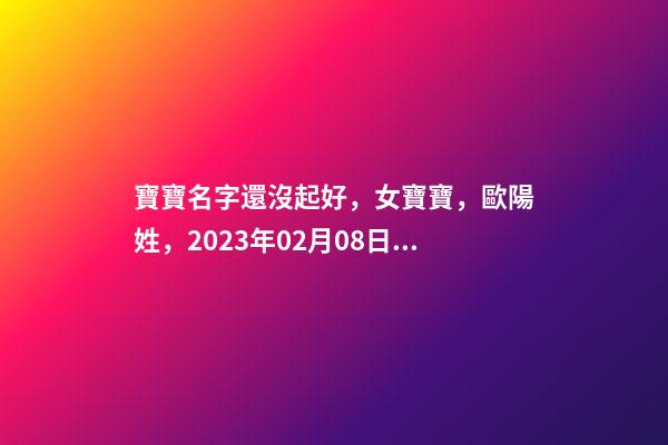 寶寶名字還沒起好，女寶寶，歐陽姓，2023年02月08日 21點13分要
